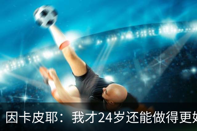 因卡皮耶：我才24岁还能做得更好，要在场上证明厄瓜多尔的强大