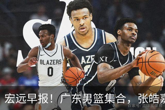 宏远早报！广东男篮集合，张皓嘉归队，徐杰美国特训，胡明轩杜润旺养伤，主教练未见身影！