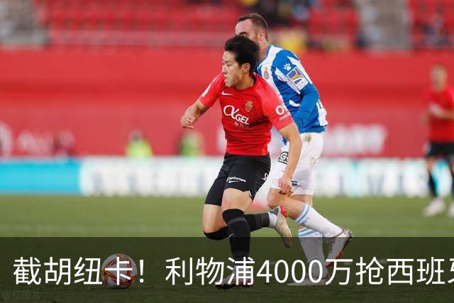 截胡纽卡！利物浦4000万抢西班牙国脚，完成体检，皇马白捡2000万