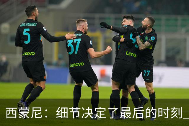 西蒙尼：细节决定了最后的时刻 双方都踢得不舒服